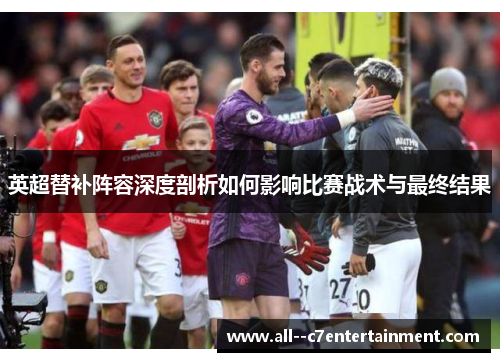 英超替补阵容深度剖析如何影响比赛战术与最终结果 英超替补阵容深度剖析如何影响比赛战术与最终结果