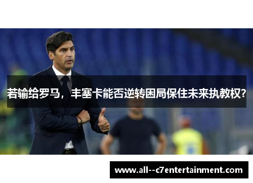 若输给罗马，丰塞卡能否逆转困局保住未来执教权？
