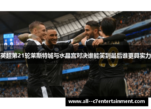 英超第21轮莱斯特城与水晶宫对决谁能笑到最后谁更具实力 英超第21轮莱斯特城与水晶宫对决谁能笑到最后谁更具实力