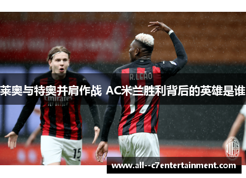 莱奥与特奥并肩作战 AC米兰胜利背后的英雄是谁 莱奥与特奥并肩作战 AC米兰胜利背后的英雄是谁