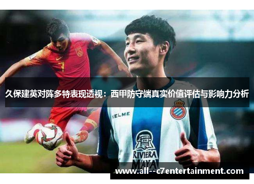 久保建英对阵多特表现透视:西甲防守端真实价值评估与影响力分析 久保建英对阵多特表现透视:西甲防守端真实价值评估与影响力分析