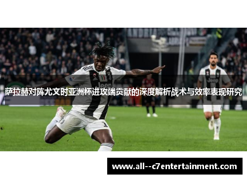 萨拉赫对阵尤文时亚洲杯进攻端贡献的深度解析战术与效率表现研究