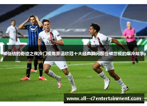 被低估的奇迹之夜冷门视角重温欧冠十大经典瞬间那些被忽视的爆冷故事