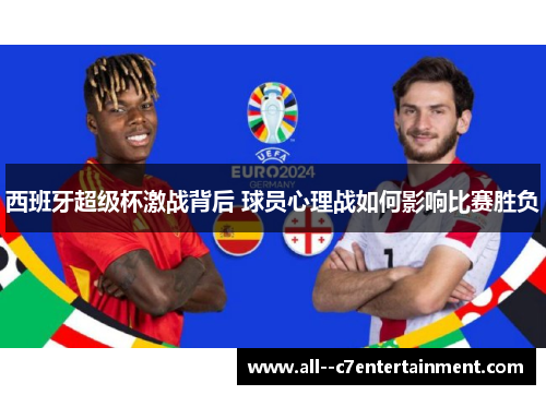 西班牙超级杯激战背后 球员心理战如何影响比赛胜负