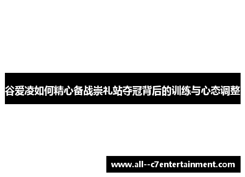 谷爱凌如何精心备战崇礼站夺冠背后的训练与心态调整
