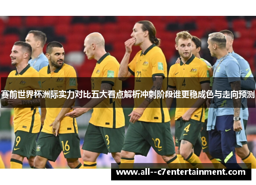 赛前世界杯洲际实力对比五大看点解析冲刺阶段谁更稳成色与走向预测