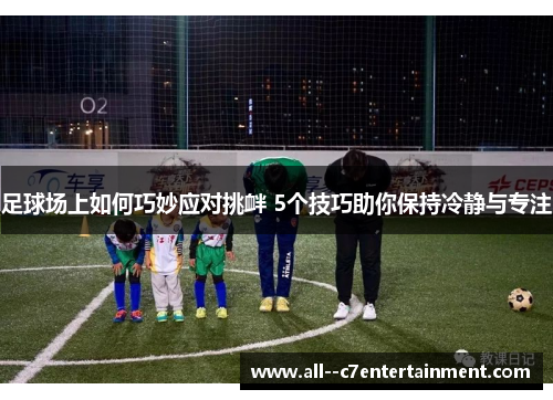 足球场上如何巧妙应对挑衅 5个技巧助你保持冷静与专注