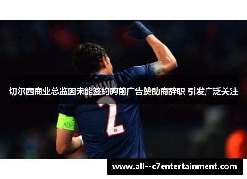 切尔西商业总监因未能签约胸前广告赞助商辞职 引发广泛关注