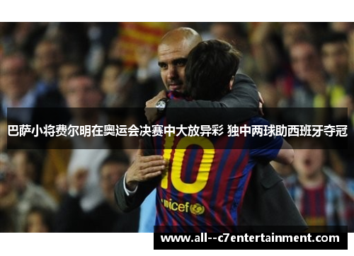 巴萨小将费尔明在奥运会决赛中大放异彩 独中两球助西班牙夺冠