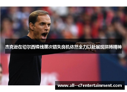 杰克逊在切尔西锋线屡次错失良机依然全力以赴展现拼搏精神 杰克逊在切尔西锋线屡次错失良机依然全力以赴展现拼搏精神