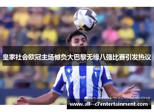 皇家社会欧冠主场憾负大巴黎无缘八强比赛引发热议 皇家社会欧冠主场憾负大巴黎无缘八强比赛引发热议