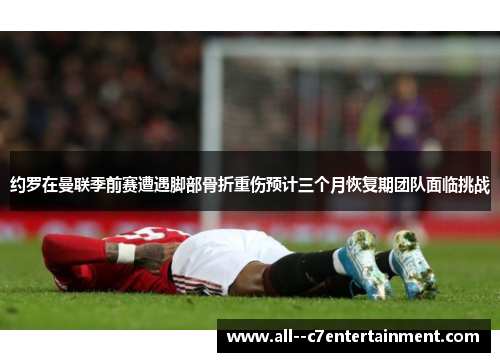 约罗在曼联季前赛遭遇脚部骨折重伤预计三个月恢复期团队面临挑战 约罗在曼联季前赛遭遇脚部骨折重伤预计三个月恢复期团队面临挑战