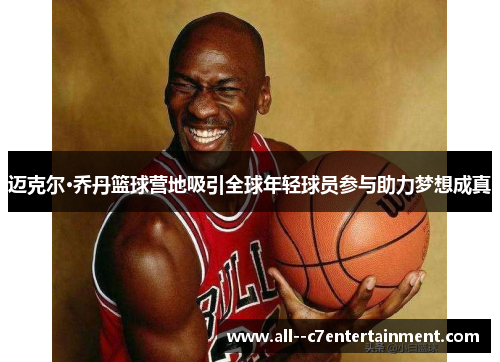 迈克尔·乔丹篮球营地吸引全球年轻球员参与助力梦想成真 迈克尔·乔丹篮球营地吸引全球年轻球员参与助力梦想成真
