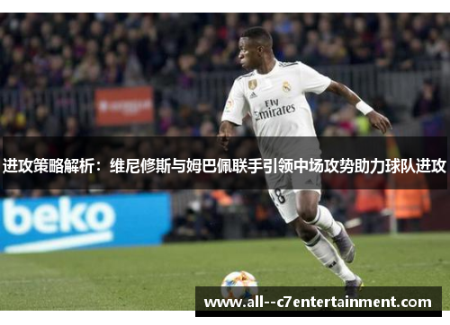 进攻策略解析:维尼修斯与姆巴佩联手引领中场攻势助力球队进攻 进攻策略解析:维尼修斯与姆巴佩联手引领中场攻势助力球队进攻
