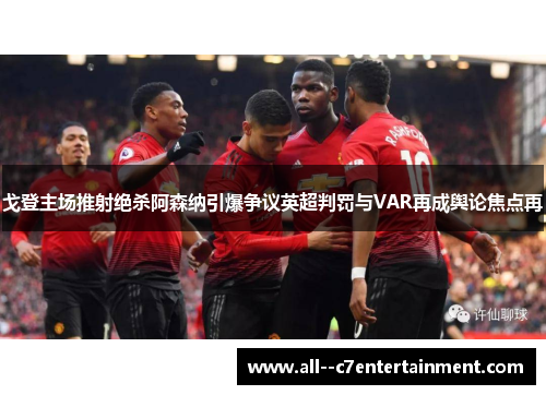 戈登主场推射绝杀阿森纳引爆争议英超判罚与VAR再成舆论焦点再