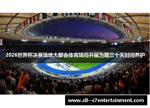 2026世界杯决赛场地大都会体育场将开展为期三十天封闭养护 2026世界杯决赛场地大都会体育场将开展为期三十天封闭养护